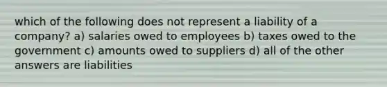 which of the following does not represent a liability of a company? a) salaries owed to employees b) taxes owed to the government c) amounts owed to suppliers d) all of the other answers are liabilities