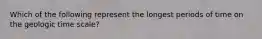 Which of the following represent the longest periods of time on the geologic time scale?