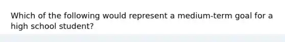 Which of the following would represent a medium-term goal for a high school student?