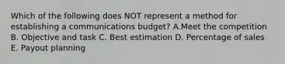 Which of the following does NOT represent a method for establishing a communications​ budget? A.Meet the competition B. Objective and task C. Best estimation D. Percentage of sales E. Payout planning