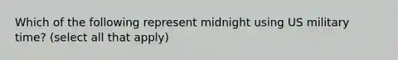 Which of the following represent midnight using US military time? (select all that apply)