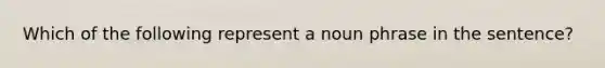 Which of the following represent a noun phrase in the sentence?