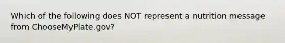Which of the following does NOT represent a nutrition message from ChooseMyPlate.gov?