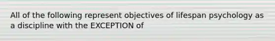 All of the following represent objectives of lifespan psychology as a discipline with the EXCEPTION of