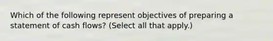 Which of the following represent objectives of preparing a statement of cash flows? (Select all that apply.)