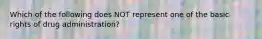 Which of the following does NOT represent one of the basic rights of drug administration?
