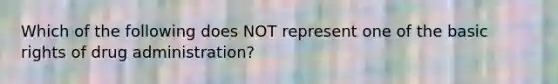 Which of the following does NOT represent one of the basic rights of drug administration?