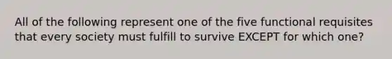 All of the following represent one of the five functional requisites that every society must fulfill to survive EXCEPT for which one?