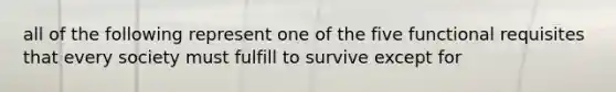 all of the following represent one of the five functional requisites that every society must fulfill to survive except for