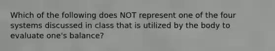 Which of the following does NOT represent one of the four systems discussed in class that is utilized by the body to evaluate one's balance?