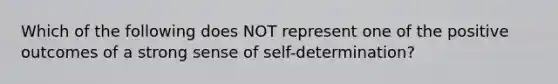 Which of the following does NOT represent one of the positive outcomes of a strong sense of​ self-determination?