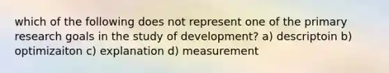 which of the following does not represent one of the primary research goals in the study of development? a) descriptoin b) optimizaiton c) explanation d) measurement