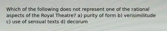 Which of the following does not represent one of the rational aspects of the Royal Theatre? a) purity of form b) verisimilitude c) use of sensual texts d) decorum