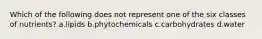 Which of the following does not represent one of the six classes of nutrients? a.lipids b.phytochemicals c.carbohydrates d.water