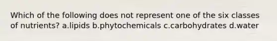 Which of the following does not represent one of the six classes of nutrients? a.lipids b.phytochemicals c.carbohydrates d.water