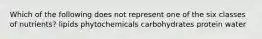 Which of the following does not represent one of the six classes of nutrients? lipids phytochemicals carbohydrates protein water