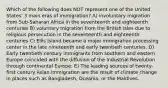 Which of the following does NOT represent one of the United States' 3 main eras of immigration? A) involuntary migration from Sub-Saharan Africa in the seventeenth and eighteenth centuries B) voluntary migration from the British Isles due to religious persecution in the seventeenth and eighteenth centuries C) Ellis Island became a major immigration processing center in the late nineteenth and early twentieth centuries. D) Early twentieth century immigrants from southern and eastern Europe coincided with the diffusion of the Industrial Revolution through continental Europe. E) The leading sources of twenty-first century Asian immigration are the result of climate change in places such as Bangladesh, Oceania, or the Maldives.