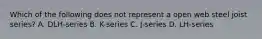 Which of the following does not represent a open web steel joist series? A. DLH-series B. K-series C. J-series D. LH-series