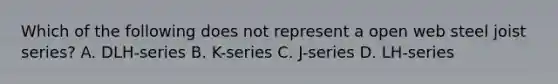 Which of the following does not represent a open web steel joist series? A. DLH-series B. K-series C. J-series D. LH-series