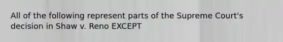 All of the following represent parts of the Supreme Court's decision in Shaw v. Reno EXCEPT