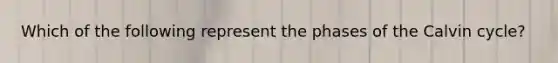 Which of the following represent the phases of the Calvin cycle?