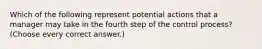 Which of the following represent potential actions that a manager may take in the fourth step of the control process? (Choose every correct answer.)