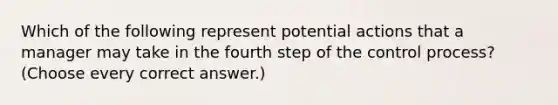 Which of the following represent potential actions that a manager may take in the fourth step of the control process? (Choose every correct answer.)