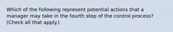 Which of the following represent potential actions that a manager may take in the fourth step of the control process? (Check all that apply.)