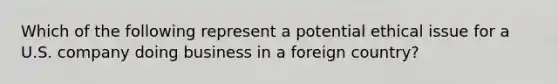 Which of the following represent a potential ethical issue for a U.S. company doing business in a foreign country?