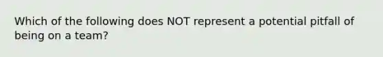 Which of the following does NOT represent a potential pitfall of being on a​ team?