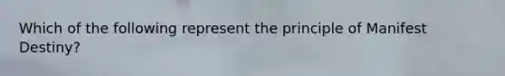 Which of the following represent the principle of Manifest Destiny?