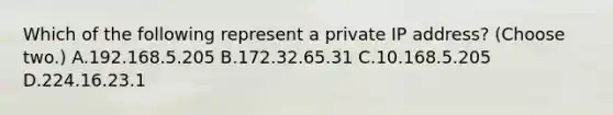 Which of the following represent a private IP address? (Choose two.) A.192.168.5.205 B.172.32.65.31 C.10.168.5.205 D.224.16.23.1