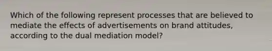 Which of the following represent processes that are believed to mediate the effects of advertisements on brand attitudes, according to the dual mediation model?