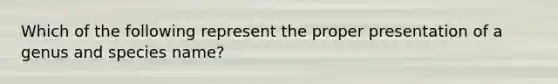 Which of the following represent the proper presentation of a genus and species name?