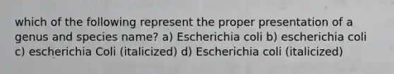 which of the following represent the proper presentation of a genus and species name? a) Escherichia coli b) escherichia coli c) escherichia Coli (italicized) d) Escherichia coli (italicized)