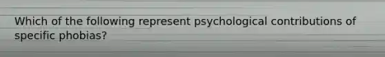 Which of the following represent psychological contributions of specific phobias?