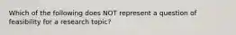 Which of the following does NOT represent a question of feasibility for a research topic?