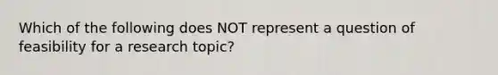 Which of the following does NOT represent a question of feasibility for a research topic?