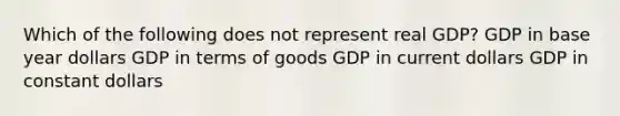 Which of the following does not represent real GDP? GDP in base year dollars GDP in terms of goods GDP in current dollars GDP in constant dollars