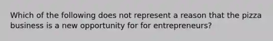 Which of the following does not represent a reason that the pizza business is a new opportunity for for entrepreneurs?