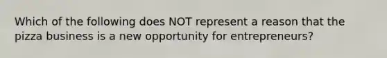 Which of the following does NOT represent a reason that the pizza business is a new opportunity for entrepreneurs?