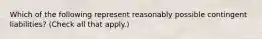 Which of the following represent reasonably possible contingent liabilities? (Check all that apply.)