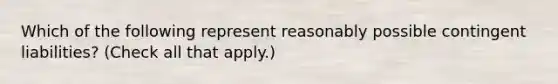 Which of the following represent reasonably possible contingent liabilities? (Check all that apply.)