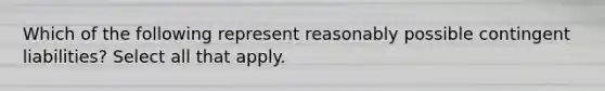 Which of the following represent reasonably possible contingent liabilities? Select all that apply.