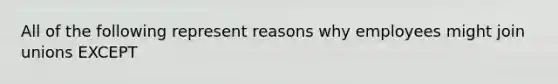 All of the following represent reasons why employees might join unions EXCEPT