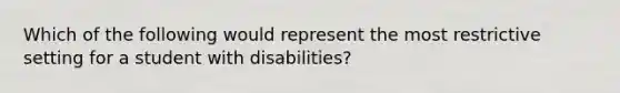 Which of the following would represent the most restrictive setting for a student with disabilities?