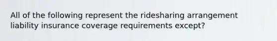 All of the following represent the ridesharing arrangement liability insurance coverage requirements except?