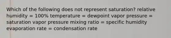 Which of the following does not represent saturation? relative humidity = 100% temperature = dewpoint vapor pressure = saturation vapor pressure mixing ratio = specific humidity evaporation rate = condensation rate