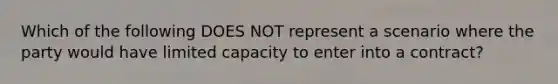 Which of the following DOES NOT represent a scenario where the party would have limited capacity to enter into a contract?