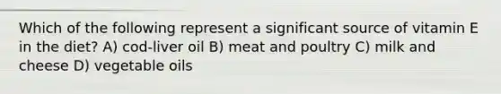 Which of the following represent a significant source of vitamin E in the diet? A) cod-liver oil B) meat and poultry C) milk and cheese D) vegetable oils